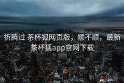 折腾过 茶杯狐网页版，顺不顺，最新茶杯狐app官网下载