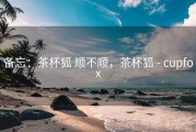 备忘：茶杯狐 顺不顺，茶杯狐 - cupfox