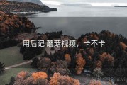 用后记 蘑菇视频，卡不卡