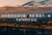 蜂鸟影院在线观看：体验 靠谱不，蜂鸟影视网页官网