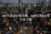 age动漫app 稳不稳，age动漫app官方版下载