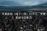 天美影院（用了一阵）行不行，天美影城今日影讯