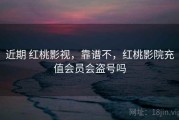 近期 红桃影视，靠谱不，红桃影院充值会员会盗号吗
