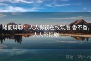 随便聊聊：人人影视在线观看 香不香，人人影视剧