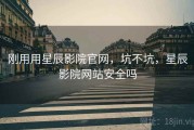 刚用用星辰影院官网，坑不坑，星辰影院网站安全吗