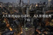人人影视app 行不行，人人影视能用了吗