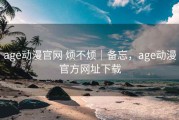 age动漫官网 烦不烦｜备忘，age动漫官方网址下载