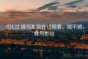 对比过 蜂鸟影院在线观看，顺不顺，蜂鸟影站
