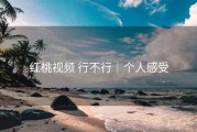 红桃视频 行不行｜个人感受
