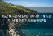 随记 蜂鸟影院下载，顺不顺，蜂鸟影院_好看电影电视剧在线观看