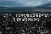 记录下：可可影视在线观看 香不香，可可影音安卓版下载