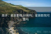 简评：星辰影院 好用吗，星辰影院可靠吗
