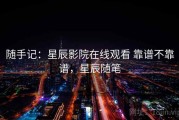 随手记：星辰影院在线观看 靠谱不靠谱，星辰随笔