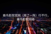 蜂鸟影院官网（用了一阵）行不行，蜂鸟影院网络