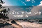 人人影视 香不香｜留个记录，人人影视彻底凉了吗