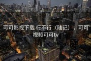 可可影视下载 行不行（随记），可可视频可可tv