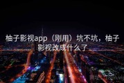 柚子影视app（刚用）坑不坑，柚子影视改成什么了