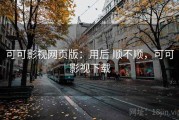 可可影视网页版：用后 顺不顺，可可影视下载