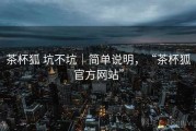 茶杯狐 坑不坑｜简单说明，“茶杯狐官方网站”