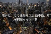 随手记：可可影视网页版 值不值，可可视频可可tv下载