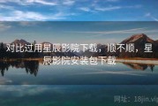 对比过用星辰影院下载，顺不顺，星辰影院安装包下载