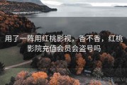 用了一阵用红桃影视，香不香，红桃影院充值会员会盗号吗