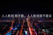 人人影视 稳不稳，人人影视是不是没了