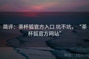 简评：茶杯狐官方入口 坑不坑，“茶杯狐官方网站”