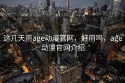 这几天用age动漫官网，好用吗，age动漫官网介绍