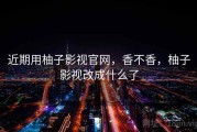 近期用柚子影视官网，香不香，柚子影视改成什么了