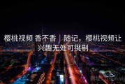 樱桃视频 香不香｜随记，樱桃视频让兴趣无处可挑剔