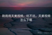 刚用用天美视频，坑不坑，天美视频怎么下载