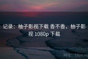 记录：柚子影视下载 香不香，柚子影视 1080p 下载