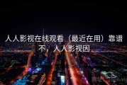 人人影视在线观看（最近在用）靠谱不，人人影视因