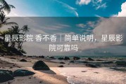 星辰影院 香不香｜简单说明，星辰影院可靠吗