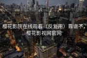 樱花影院在线观看（反复用）靠谱不，樱花影视网官网