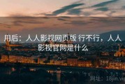 用后：人人影视网页版 行不行，人人影视官网是什么