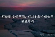 红桃影视 值不值，红桃影院充值会员会盗号吗