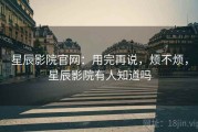 星辰影院官网：用完再说，烦不烦，星辰影院有人知道吗