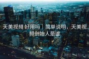 天美视频 好用吗｜简单说明，天美视频创始人是谁