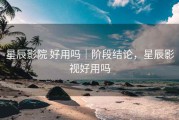 星辰影院 好用吗｜阶段结论，星辰影视好用吗