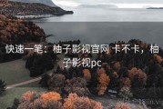 快速一笔：柚子影视官网 卡不卡，柚子影视pc