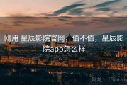 刚用 星辰影院官网，值不值，星辰影院app怎么样