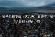 柚子影视下载（这几天）靠谱不，柚子影视 720p 下载
