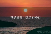 柚子影视：想法 行不行