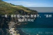一笔：茶杯狐cupfox 靠谱不，“茶杯狐官方网站”