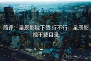 简评：星辰影院下载 行不行，星辰影视下载目录
