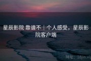 星辰影院 靠谱不｜个人感受，星辰影院客户端