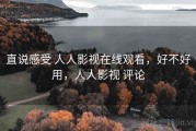 直说感受 人人影视在线观看，好不好用，人人影视 评论