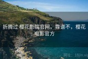 折腾过 樱花影院官网，靠谱不，樱花电影官方
